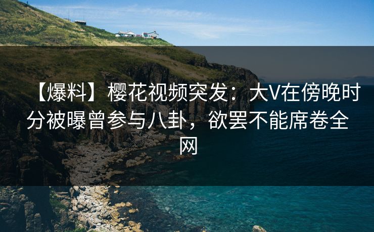 【爆料】樱花视频突发:大V在傍晚时分被曝曾参与八卦,欲罢不能席卷全网 【爆料】樱花视频突发:大V在傍晚时分被曝曾参与八卦,欲罢不能席卷全网