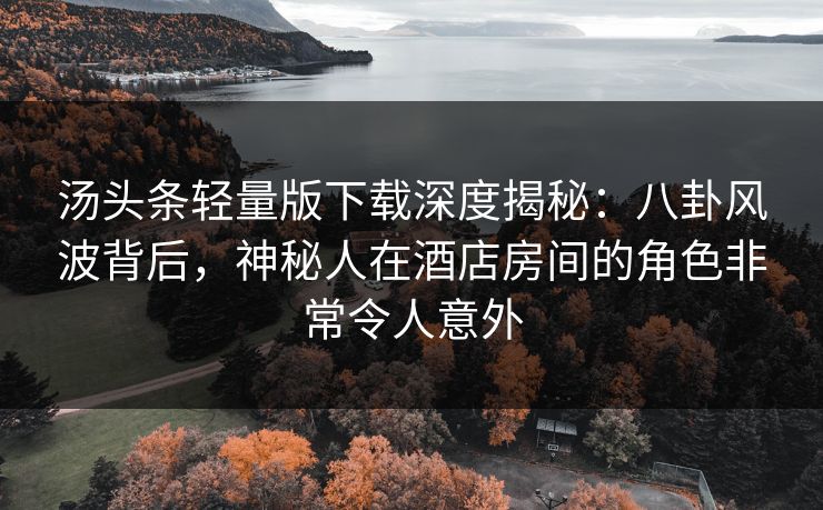 汤头条轻量版下载深度揭秘:八卦风波背后,神秘人在酒店房间的角色非常令人意外 汤头条轻量版下载深度揭秘:八卦风波背后,神秘人在酒店房间的角色非常令人意外