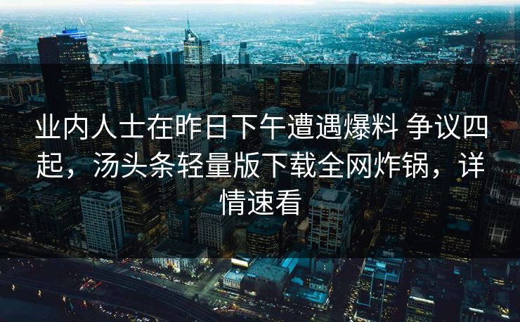 业内人士在昨日下午遭遇爆料 争议四起,汤头条轻量版下载全网炸锅,详情速看 业内人士在昨日下午遭遇爆料 争议四起,汤头条轻量版下载全网炸锅,详情速看