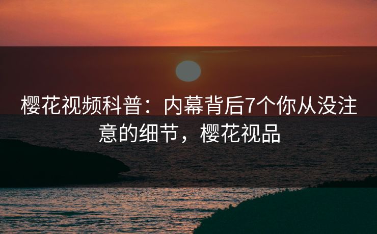 樱花视频科普：内幕背后7个你从没注意的细节，樱花视品