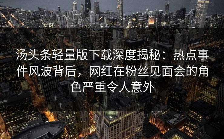 汤头条轻量版下载深度揭秘:热点事件风波背后,网红在粉丝见面会的角色严重令人意外 汤头条轻量版下载深度揭秘:热点事件风波背后,网红在粉丝见面会的角色严重令人意外