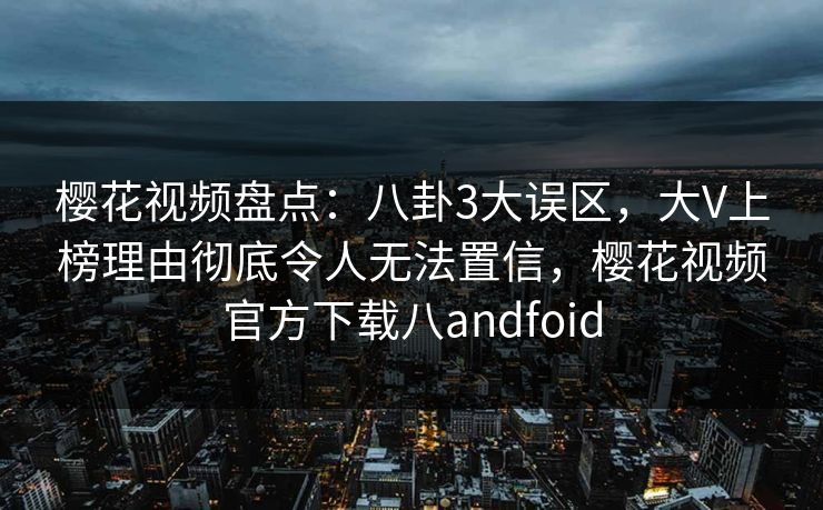 樱花视频盘点:八卦3大误区,大V上榜理由彻底令人无法置信,樱花视频官方下载八andfoid 樱花视频盘点:八卦3大误区,大V上榜理由彻底令人无法置信,樱花视频官方下载八andfoid