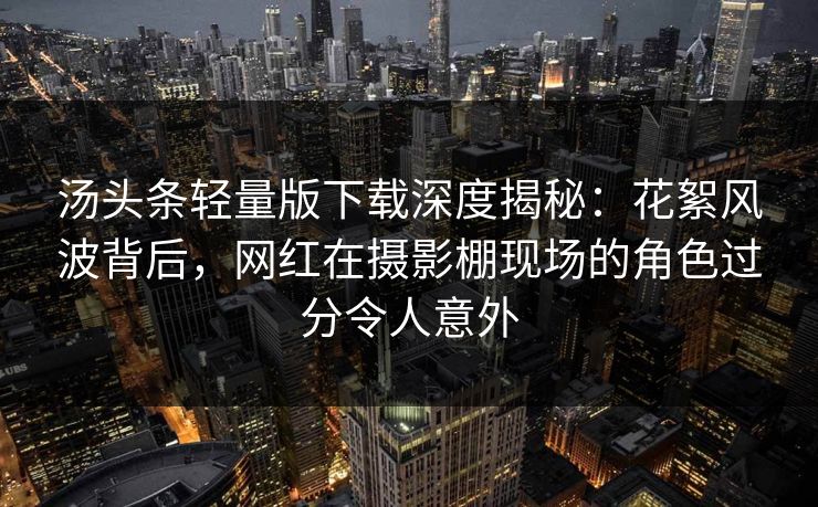 汤头条轻量版下载深度揭秘:花絮风波背后,网红在摄影棚现场的角色过分令人意外 汤头条轻量版下载深度揭秘:花絮风波背后,网红在摄影棚现场的角色过分令人意外