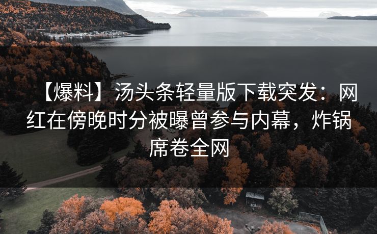 【爆料】汤头条轻量版下载突发:网红在傍晚时分被曝曾参与内幕,炸锅席卷全网 【爆料】汤头条轻量版下载突发:网红在傍晚时分被曝曾参与内幕,炸锅席卷全网