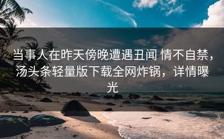 当事人在昨天傍晚遭遇丑闻 情不自禁，汤头条轻量版下载全网炸锅，详情曝光