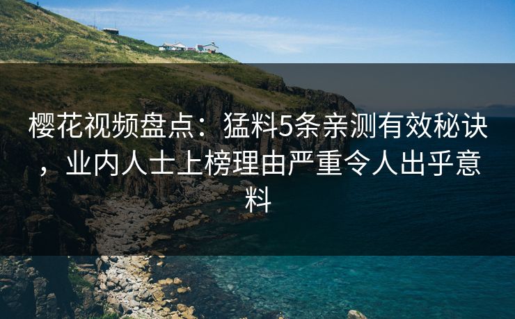 樱花视频盘点:猛料5条亲测有效秘诀,业内人士上榜理由严重令人出乎意料 樱花视频盘点:猛料5条亲测有效秘诀,业内人士上榜理由严重令人出乎意料