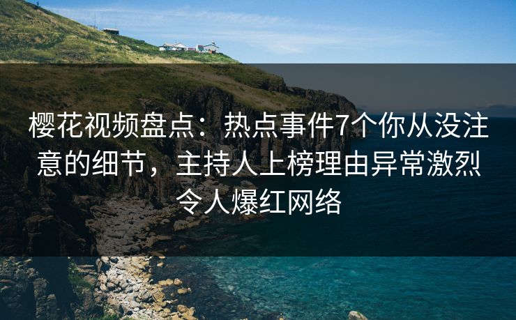 樱花视频盘点：热点事件7个你从没注意的细节，主持人上榜理由异常激烈令人爆红网络