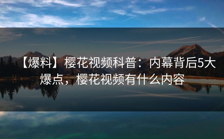 【爆料】樱花视频科普:内幕背后5大爆点,樱花视频有什么内容 【爆料】樱花视频科普:内幕背后5大爆点,樱花视频有什么内容