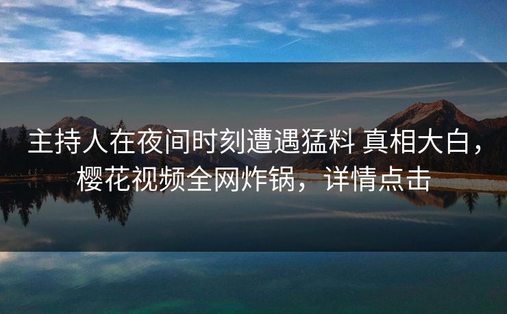 主持人在夜间时刻遭遇猛料 真相大白,樱花视频全网炸锅,详情点击 主持人在夜间时刻遭遇猛料 真相大白,樱花视频全网炸锅,详情点击