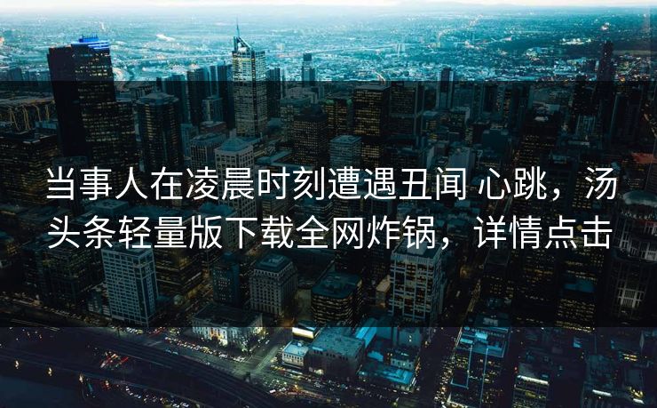 当事人在凌晨时刻遭遇丑闻 心跳,汤头条轻量版下载全网炸锅,详情点击 当事人在凌晨时刻遭遇丑闻 心跳,汤头条轻量版下载全网炸锅,详情点击