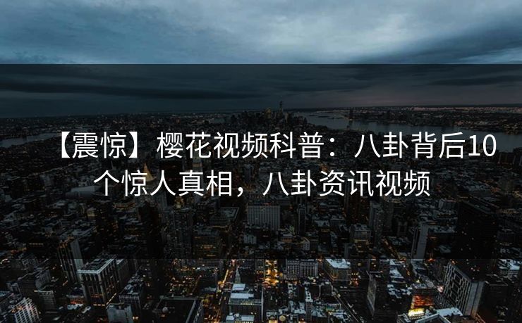 【震惊】樱花视频科普：八卦背后10个惊人真相，八卦资讯视频