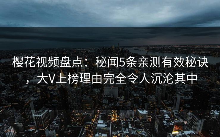 樱花视频盘点:秘闻5条亲测有效秘诀,大V上榜理由完全令人沉沦其中 樱花视频盘点:秘闻5条亲测有效秘诀,大V上榜理由完全令人沉沦其中
