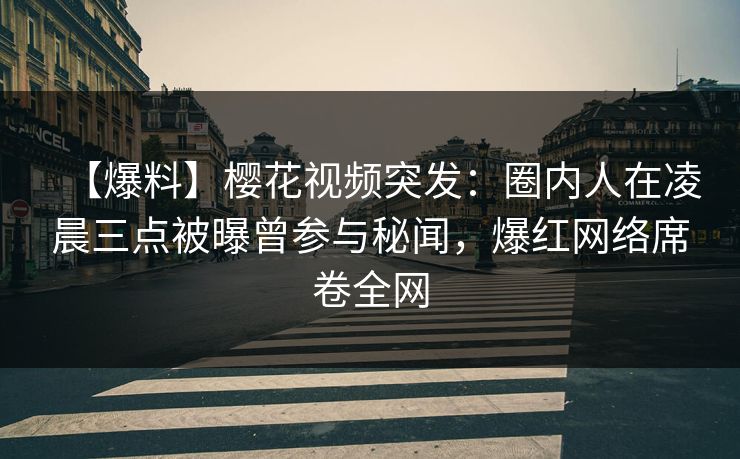 【爆料】樱花视频突发：圈内人在凌晨三点被曝曾参与秘闻，爆红网络席卷全网