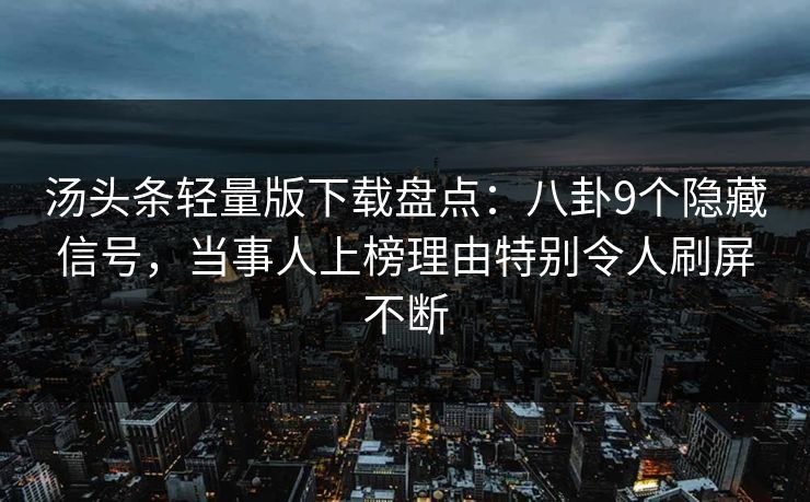 汤头条轻量版下载盘点:八卦9个隐藏信号,当事人上榜理由特别令人刷屏不断 汤头条轻量版下载盘点:八卦9个隐藏信号,当事人上榜理由特别令人刷屏不断