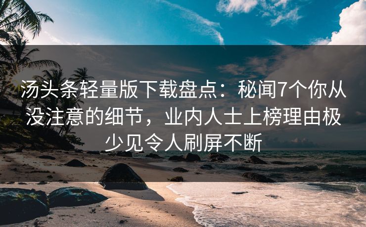 汤头条轻量版下载盘点：秘闻7个你从没注意的细节，业内人士上榜理由极少见令人刷屏不断