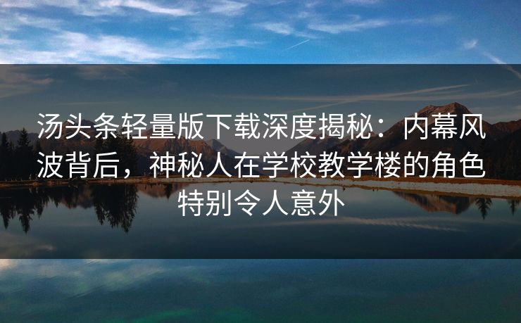 汤头条轻量版下载深度揭秘:内幕风波背后,神秘人在学校教学楼的角色特别令人意外 汤头条轻量版下载深度揭秘:内幕风波背后,神秘人在学校教学楼的角色特别令人意外