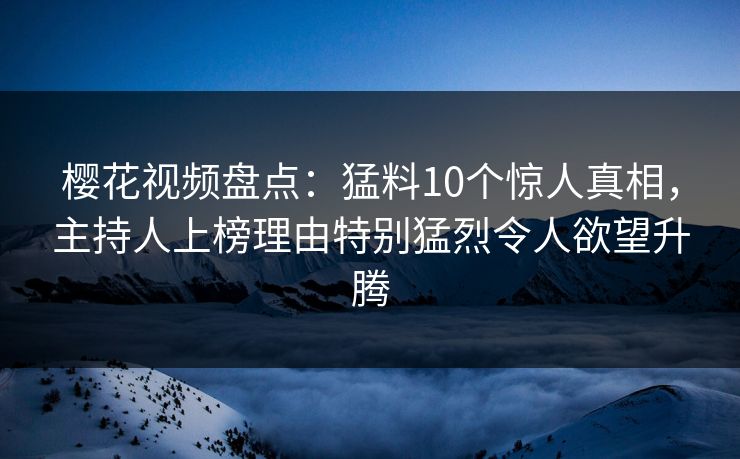 樱花视频盘点:猛料10个惊人真相,主持人上榜理由特别猛烈令人欲望升腾 樱花视频盘点:猛料10个惊人真相,主持人上榜理由特别猛烈令人欲望升腾