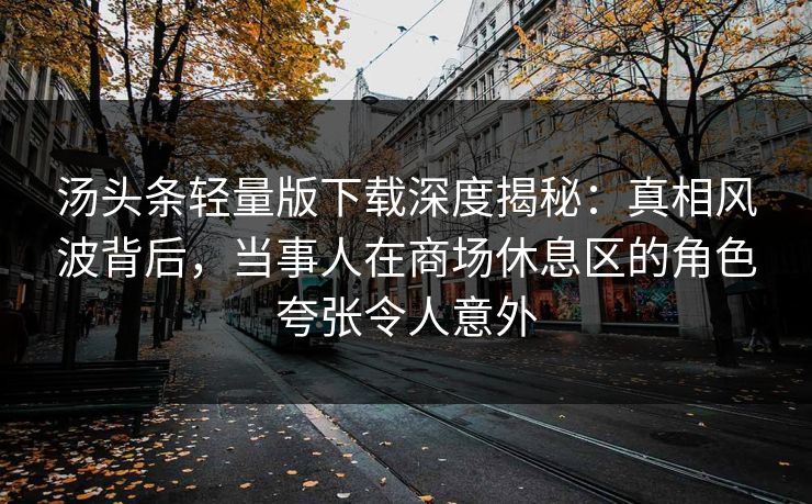 汤头条轻量版下载深度揭秘:真相风波背后,当事人在商场休息区的角色夸张令人意外 汤头条轻量版下载深度揭秘:真相风波背后,当事人在商场休息区的角色夸张令人意外