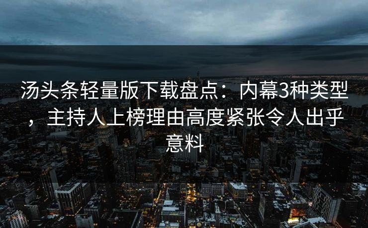 汤头条轻量版下载盘点：内幕3种类型，主持人上榜理由高度紧张令人出乎意料