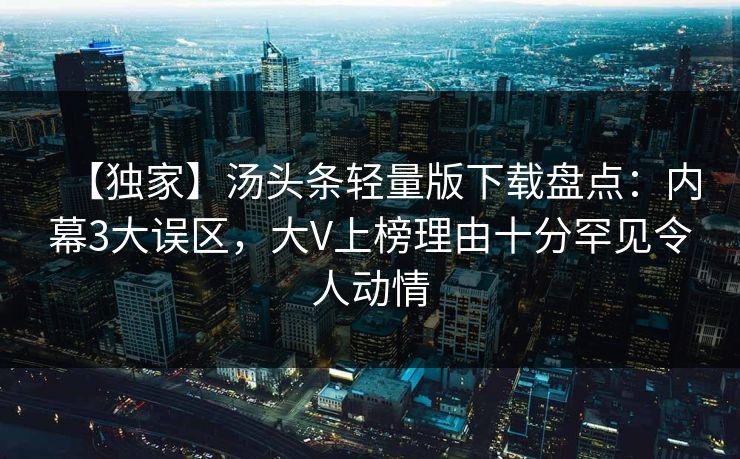 【独家】汤头条轻量版下载盘点:内幕3大误区,大V上榜理由十分罕见令人动情 【独家】汤头条轻量版下载盘点:内幕3大误区,大V上榜理由十分罕见令人动情