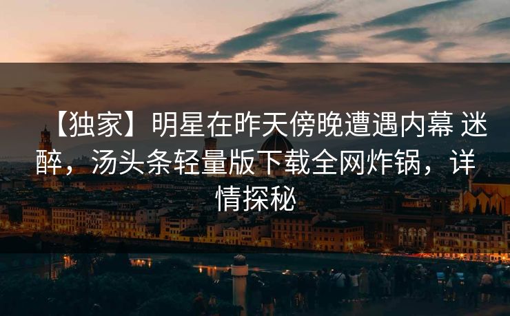 【独家】明星在昨天傍晚遭遇内幕 迷醉,汤头条轻量版下载全网炸锅,详情探秘 【独家】明星在昨天傍晚遭遇内幕 迷醉,汤头条轻量版下载全网炸锅,详情探秘
