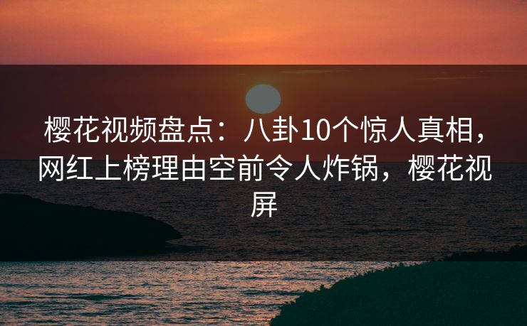 樱花视频盘点:八卦10个惊人真相,网红上榜理由空前令人炸锅,樱花视屏 樱花视频盘点:八卦10个惊人真相,网红上榜理由空前令人炸锅,樱花视屏