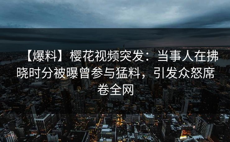 【爆料】樱花视频突发:当事人在拂晓时分被曝曾参与猛料,引发众怒席卷全网 【爆料】樱花视频突发:当事人在拂晓时分被曝曾参与猛料,引发众怒席卷全网