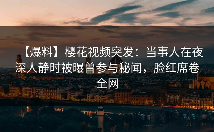【爆料】樱花视频突发:当事人在夜深人静时被曝曾参与秘闻,脸红席卷全网 【爆料】樱花视频突发:当事人在夜深人静时被曝曾参与秘闻,脸红席卷全网