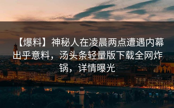 【爆料】神秘人在凌晨两点遭遇内幕 出乎意料，汤头条轻量版下载全网炸锅，详情曝光