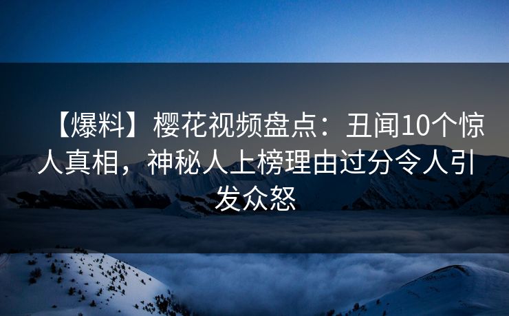 【爆料】樱花视频盘点:丑闻10个惊人真相,神秘人上榜理由过分令人引发众怒 【爆料】樱花视频盘点:丑闻10个惊人真相,神秘人上榜理由过分令人引发众怒
