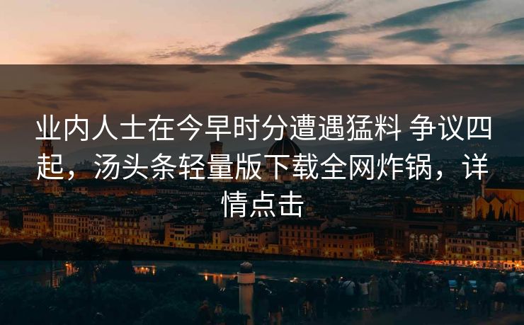 业内人士在今早时分遭遇猛料 争议四起，汤头条轻量版下载全网炸锅，详情点击