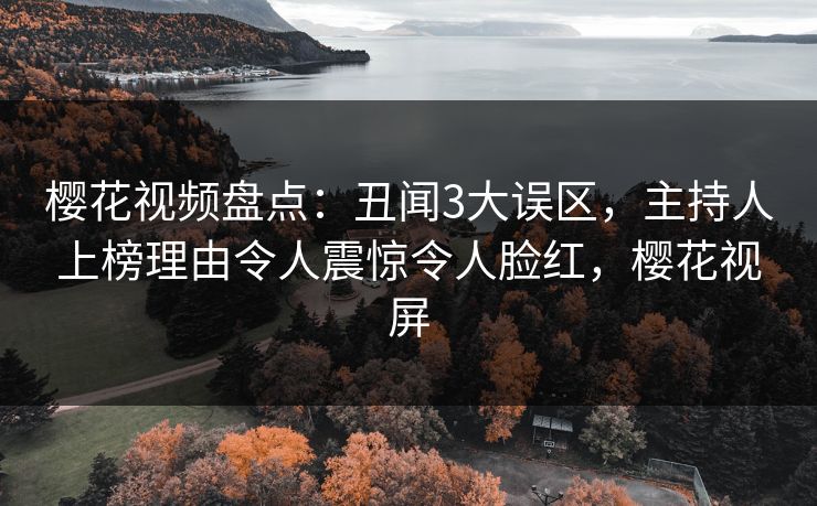 樱花视频盘点：丑闻3大误区，主持人上榜理由令人震惊令人脸红，樱花视屏