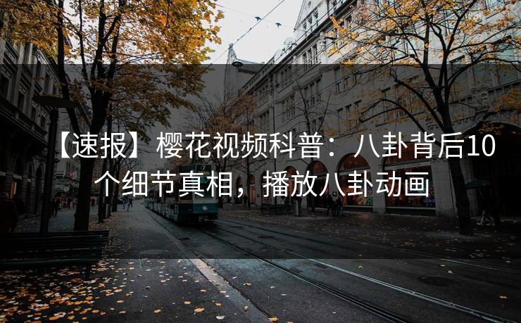 【速报】樱花视频科普:八卦背后10个细节真相,播放八卦动画 【速报】樱花视频科普:八卦背后10个细节真相,播放八卦动画