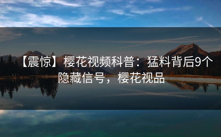 【震惊】樱花视频科普：猛料背后9个隐藏信号，樱花视品