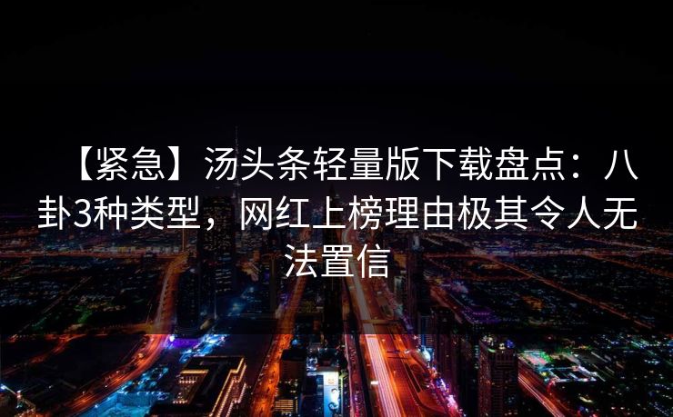 【紧急】汤头条轻量版下载盘点:八卦3种类型,网红上榜理由极其令人无法置信 【紧急】汤头条轻量版下载盘点:八卦3种类型,网红上榜理由极其令人无法置信