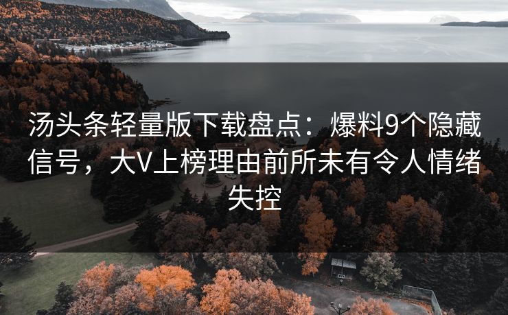 汤头条轻量版下载盘点：爆料9个隐藏信号，大V上榜理由前所未有令人情绪失控