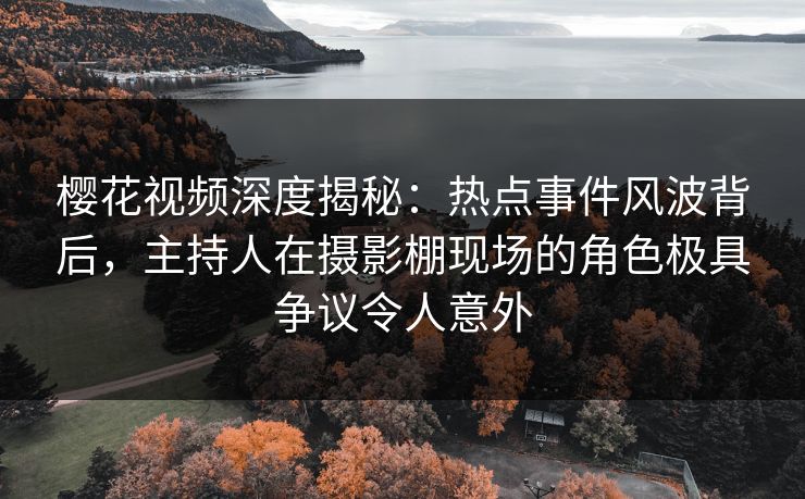 樱花视频深度揭秘:热点事件风波背后,主持人在摄影棚现场的角色极具争议令人意外 樱花视频深度揭秘:热点事件风波背后,主持人在摄影棚现场的角色极具争议令人意外