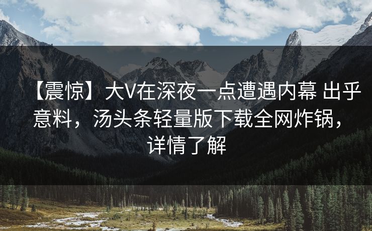 【震惊】大V在深夜一点遭遇内幕 出乎意料，汤头条轻量版下载全网炸锅，详情了解