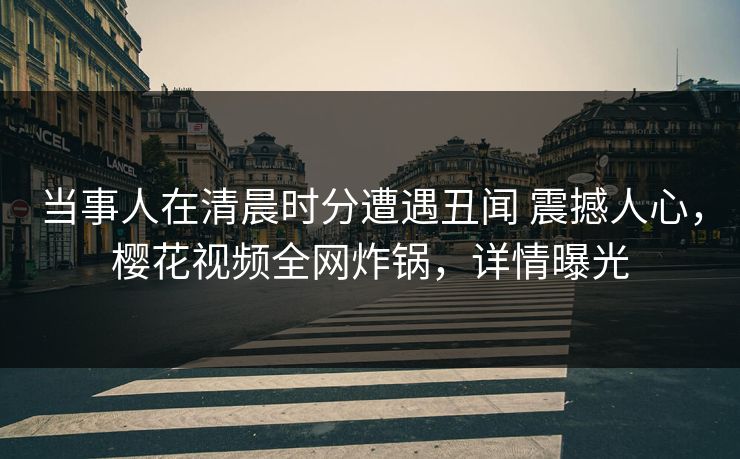 当事人在清晨时分遭遇丑闻 震撼人心，樱花视频全网炸锅，详情曝光