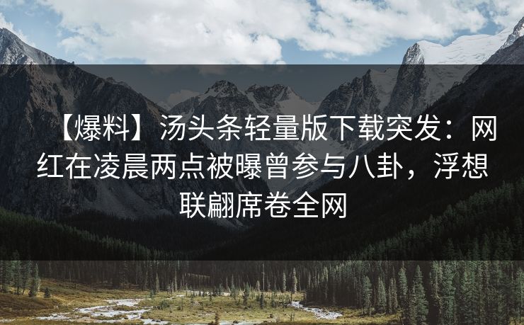 【爆料】汤头条轻量版下载突发:网红在凌晨两点被曝曾参与八卦,浮想联翩席卷全网 【爆料】汤头条轻量版下载突发:网红在凌晨两点被曝曾参与八卦,浮想联翩席卷全网