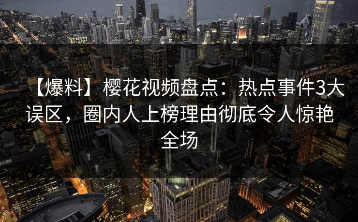 【爆料】樱花视频盘点:热点事件3大误区,圈内人上榜理由彻底令人惊艳全场 【爆料】樱花视频盘点:热点事件3大误区,圈内人上榜理由彻底令人惊艳全场