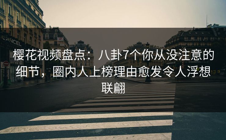 樱花视频盘点:八卦7个你从没注意的细节,圈内人上榜理由愈发令人浮想联翩 樱花视频盘点:八卦7个你从没注意的细节,圈内人上榜理由愈发令人浮想联翩