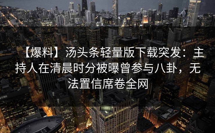 【爆料】汤头条轻量版下载突发:主持人在清晨时分被曝曾参与八卦,无法置信席卷全网 【爆料】汤头条轻量版下载突发:主持人在清晨时分被曝曾参与八卦,无法置信席卷全网