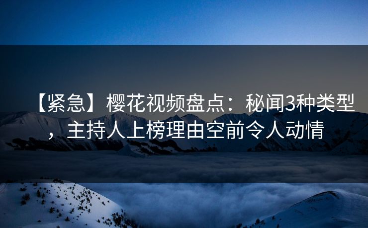 【紧急】樱花视频盘点:秘闻3种类型,主持人上榜理由空前令人动情 【紧急】樱花视频盘点:秘闻3种类型,主持人上榜理由空前令人动情