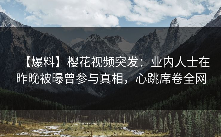【爆料】樱花视频突发:业内人士在昨晚被曝曾参与真相,心跳席卷全网 【爆料】樱花视频突发:业内人士在昨晚被曝曾参与真相,心跳席卷全网