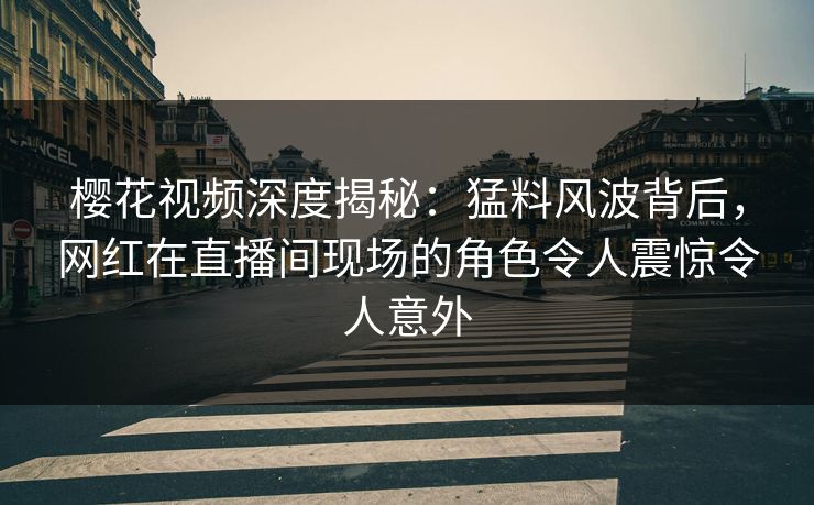 樱花视频深度揭秘:猛料风波背后,网红在直播间现场的角色令人震惊令人意外 樱花视频深度揭秘:猛料风波背后,网红在直播间现场的角色令人震惊令人意外