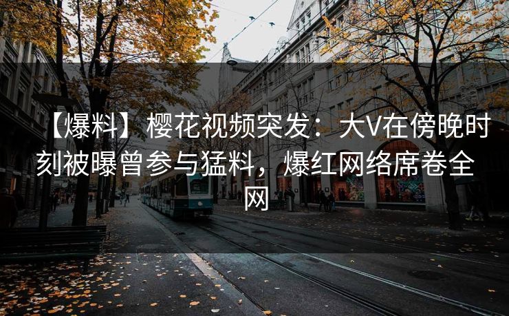 【爆料】樱花视频突发:大V在傍晚时刻被曝曾参与猛料,爆红网络席卷全网 【爆料】樱花视频突发:大V在傍晚时刻被曝曾参与猛料,爆红网络席卷全网