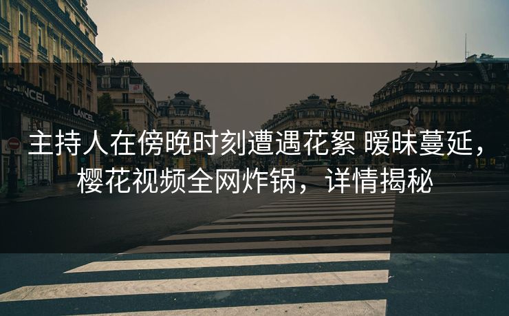 主持人在傍晚时刻遭遇花絮 暧昧蔓延,樱花视频全网炸锅,详情揭秘 主持人在傍晚时刻遭遇花絮 暧昧蔓延,樱花视频全网炸锅,详情揭秘