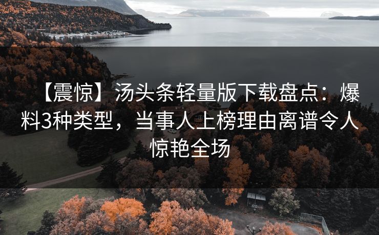 【震惊】汤头条轻量版下载盘点:爆料3种类型,当事人上榜理由离谱令人惊艳全场 【震惊】汤头条轻量版下载盘点:爆料3种类型,当事人上榜理由离谱令人惊艳全场