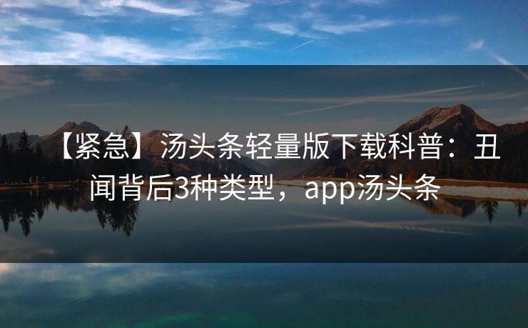 【紧急】汤头条轻量版下载科普:丑闻背后3种类型,app汤头条 【紧急】汤头条轻量版下载科普:丑闻背后3种类型,app汤头条